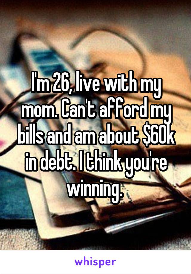 I'm 26, live with my mom. Can't afford my bills and am about $60k in debt. I think you're winning. 