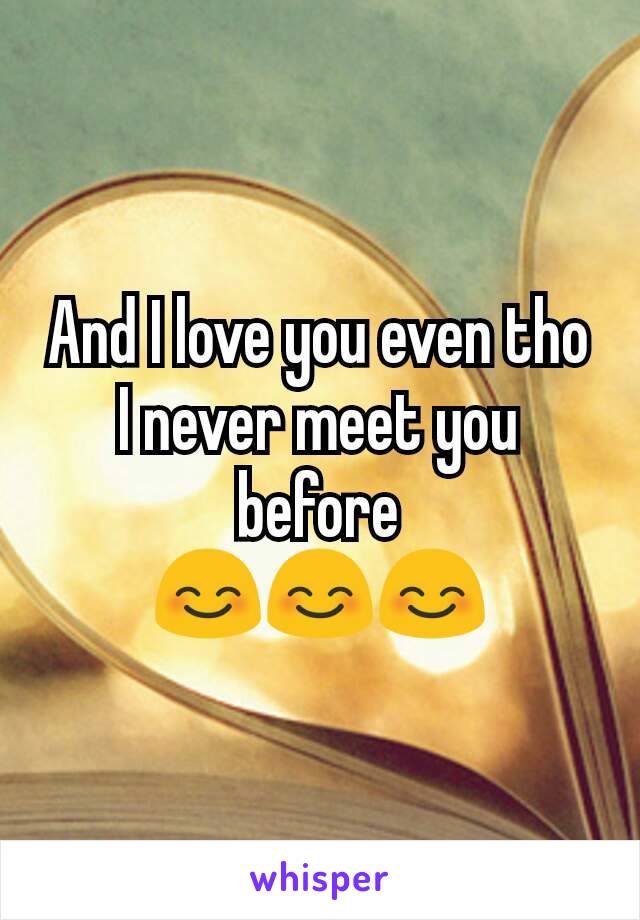 And I love you even tho I never meet you before
ðŸ˜ŠðŸ˜ŠðŸ˜Š