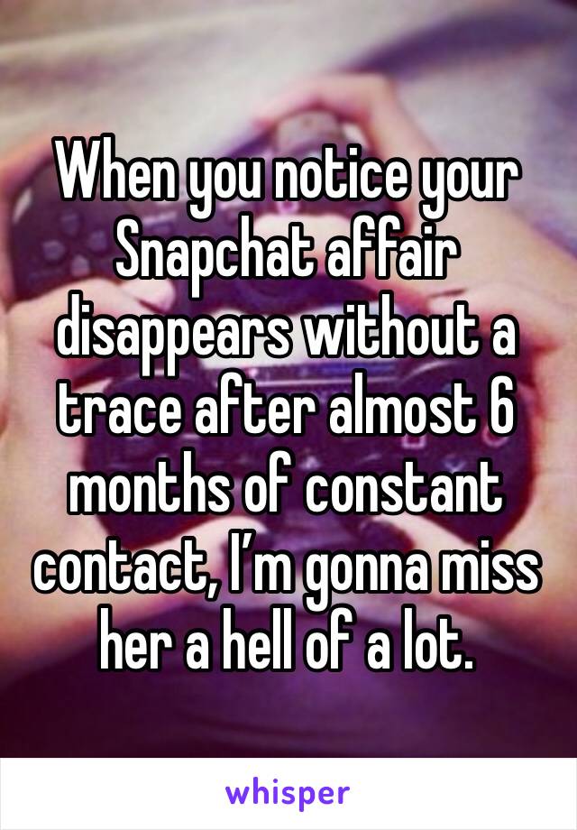 When you notice your Snapchat affair disappears without a trace after almost 6 months of constant contact, I’m gonna miss her a hell of a lot. 