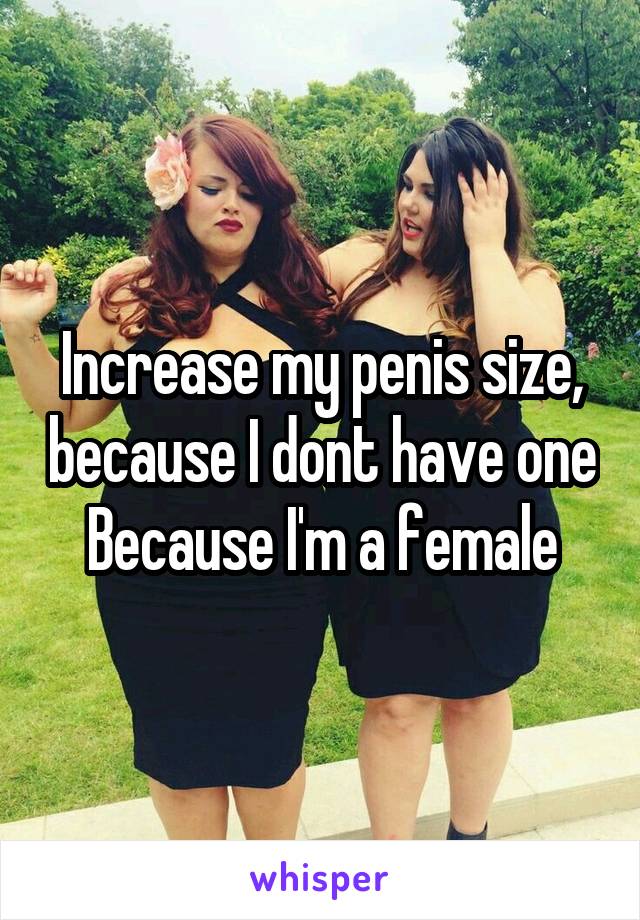 Increase my penis size, because I dont have one
Because I'm a female
