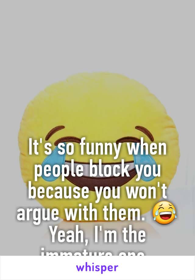 It's so funny when people block you because you won't argue with them. ðŸ˜‚ Yeah, I'm the immature one. 