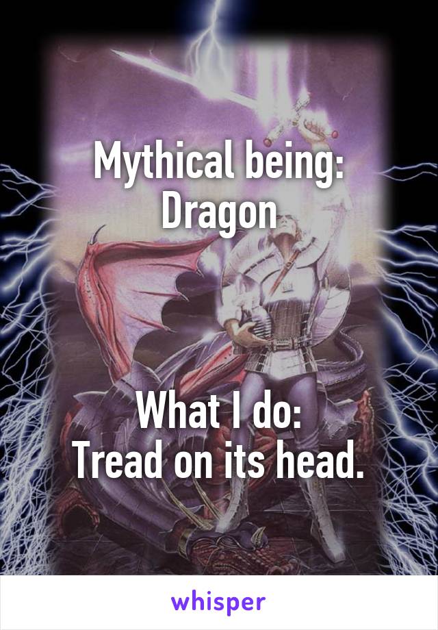 Mythical being:
Dragon



What I do:
Tread on its head.