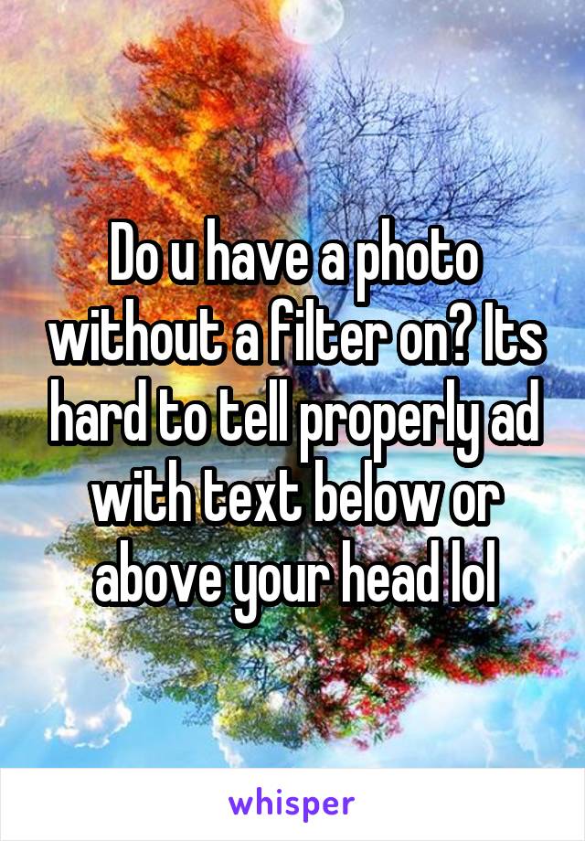 Do u have a photo without a filter on? Its hard to tell properly ad with text below or above your head lol