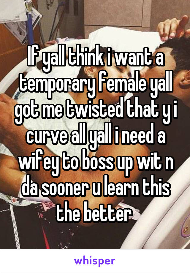 If yall think i want a temporary female yall got me twisted that y i curve all yall i need a wifey to boss up wit n da sooner u learn this the better 