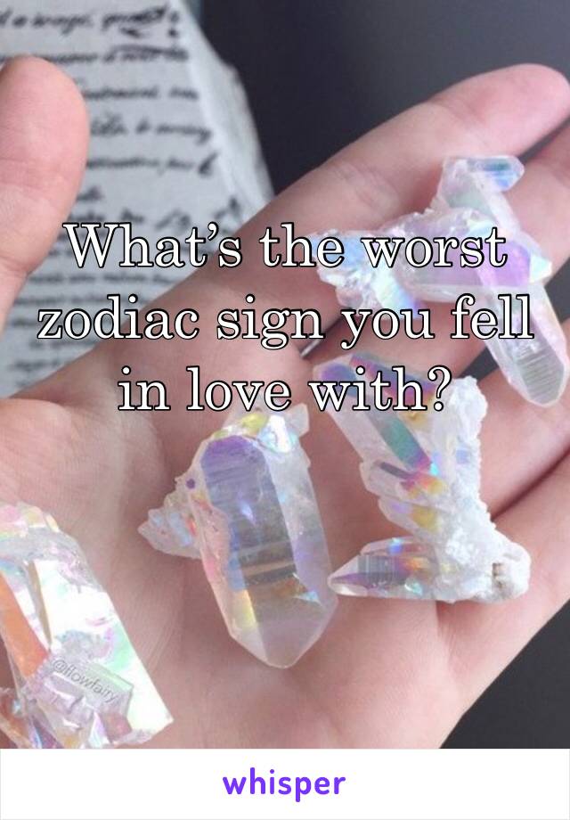 What’s the worst zodiac sign you fell in love with?