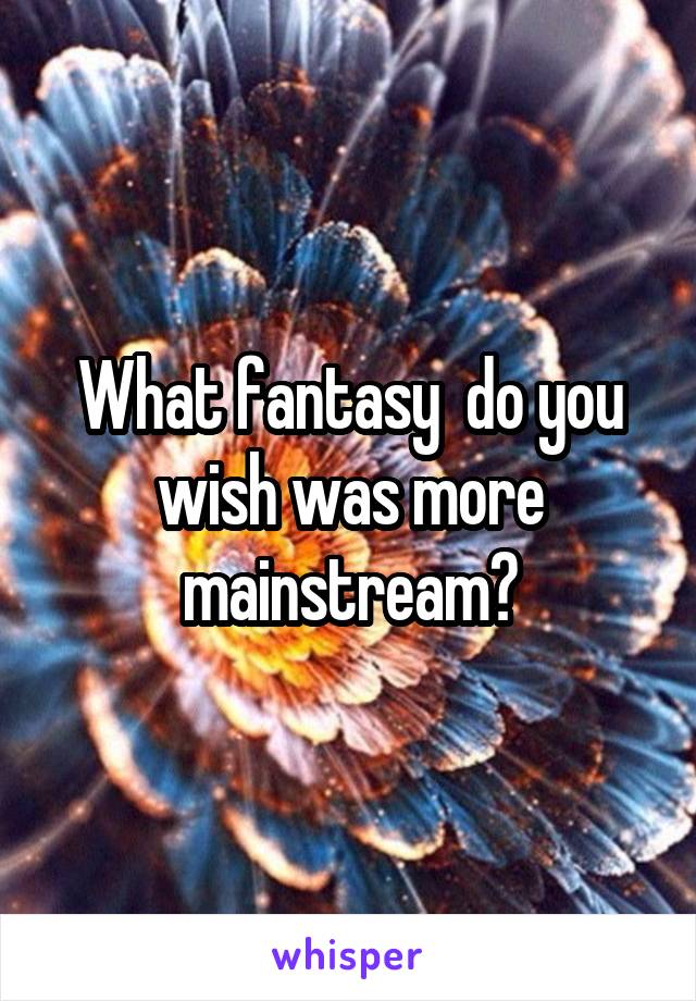 What fantasy  do you wish was more mainstream?