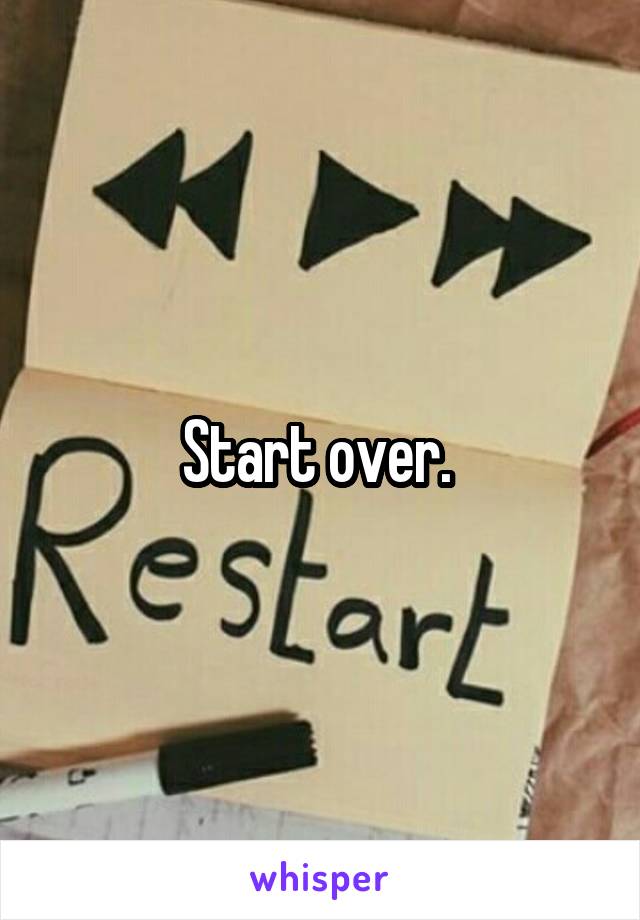Start over. 