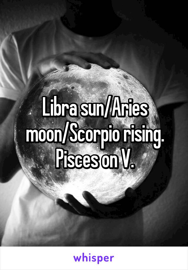 Libra sun/Aries moon/Scorpio rising. Pisces on V.