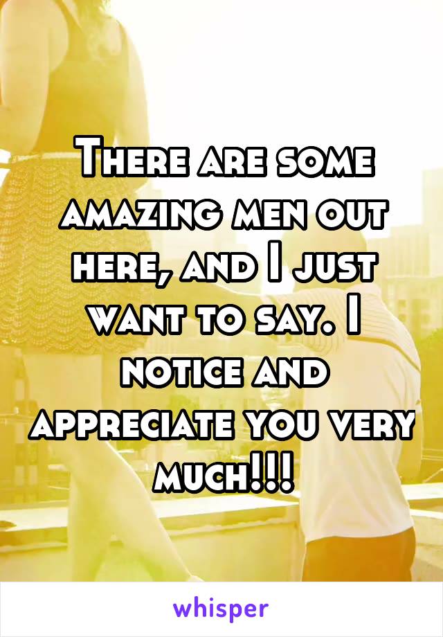 There are some amazing men out here, and I just want to say. I notice and appreciate you very much!!!