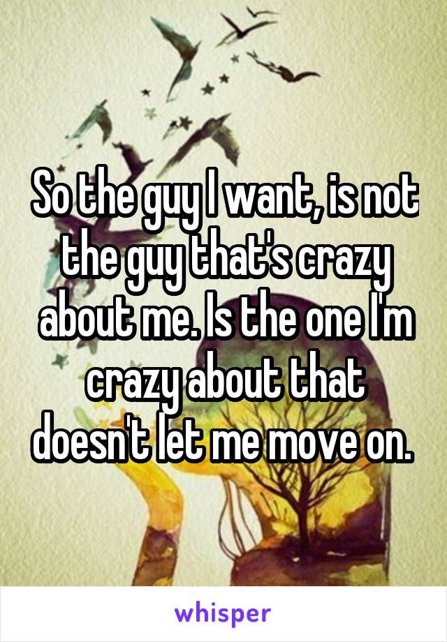 So the guy I want, is not the guy that's crazy about me. Is the one I'm crazy about that doesn't let me move on. 