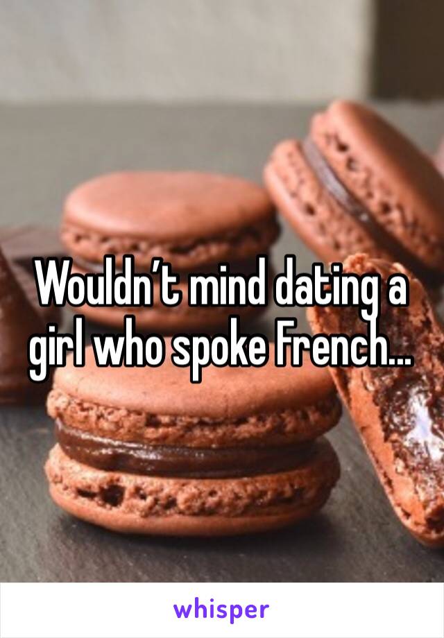 Wouldn’t mind dating a girl who spoke French...