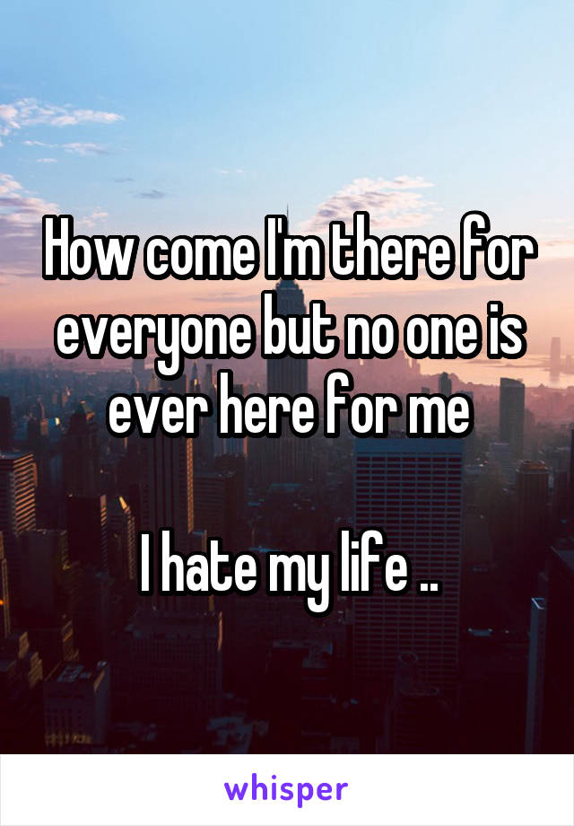 How come I'm there for everyone but no one is ever here for me

I hate my life ..
