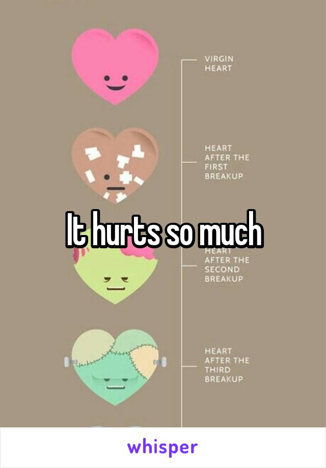 It hurts so much