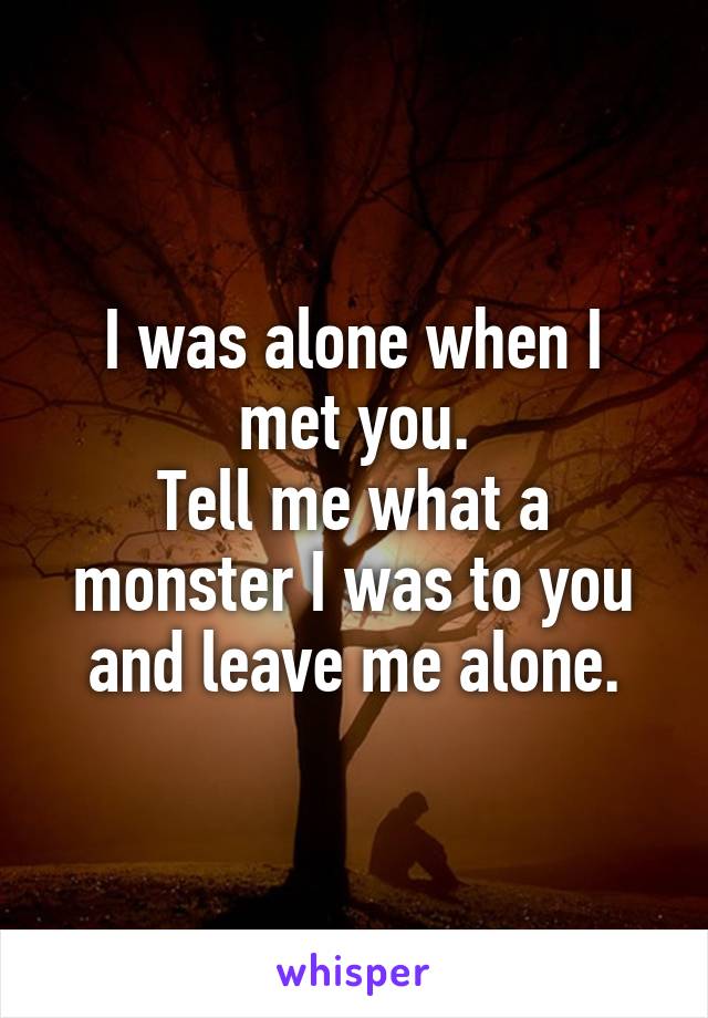 I was alone when I met you.
Tell me what a monster I was to you and leave me alone.