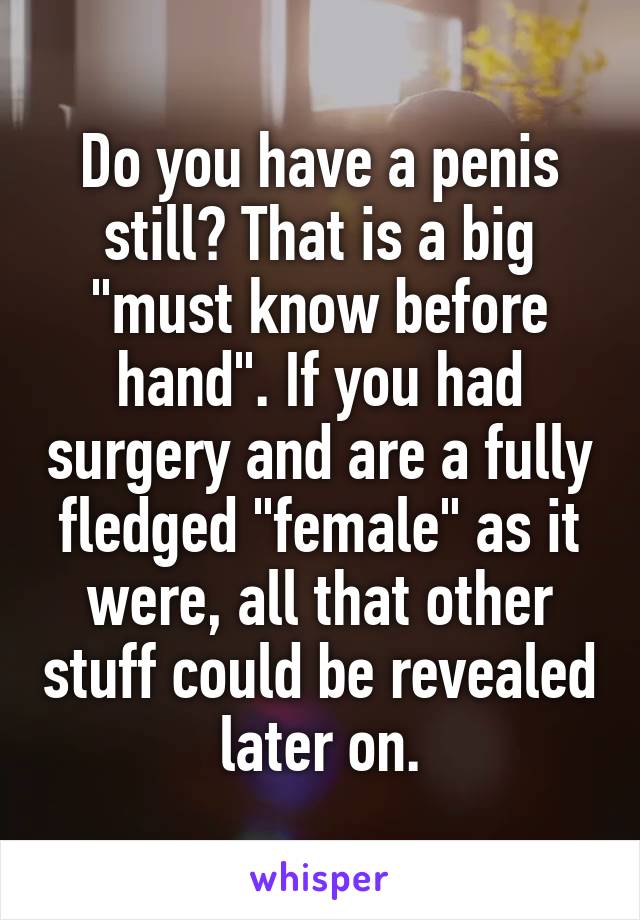 Do you have a penis still? That is a big "must know before hand". If you had surgery and are a fully fledged "female" as it were, all that other stuff could be revealed later on.