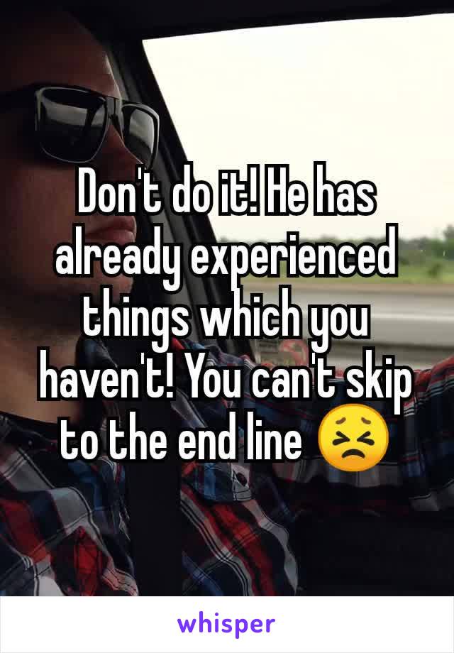 Don't do it! He has already experienced things which you haven't! You can't skip to the end line 😣