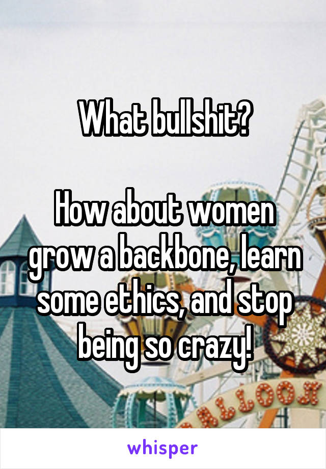 What bullshit?

How about women grow a backbone, learn some ethics, and stop being so crazy!