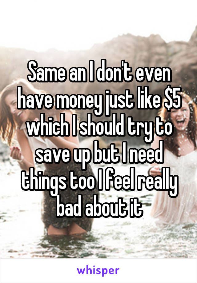 Same an I don't even have money just like $5 which I should try to save up but I need things too I feel really bad about it