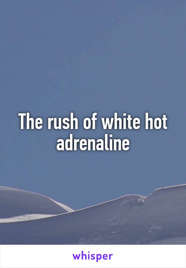 The rush of white hot adrenaline