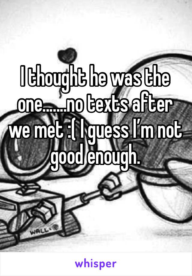 I thought he was the one.......no texts after we met :( I guess I’m not good enough. 