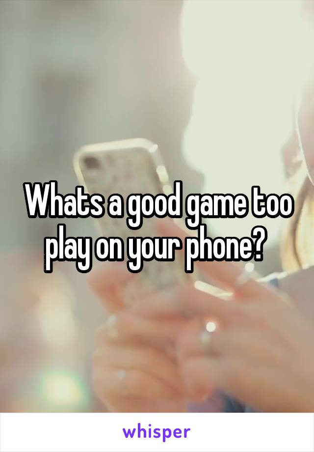 Whats a good game too play on your phone? 