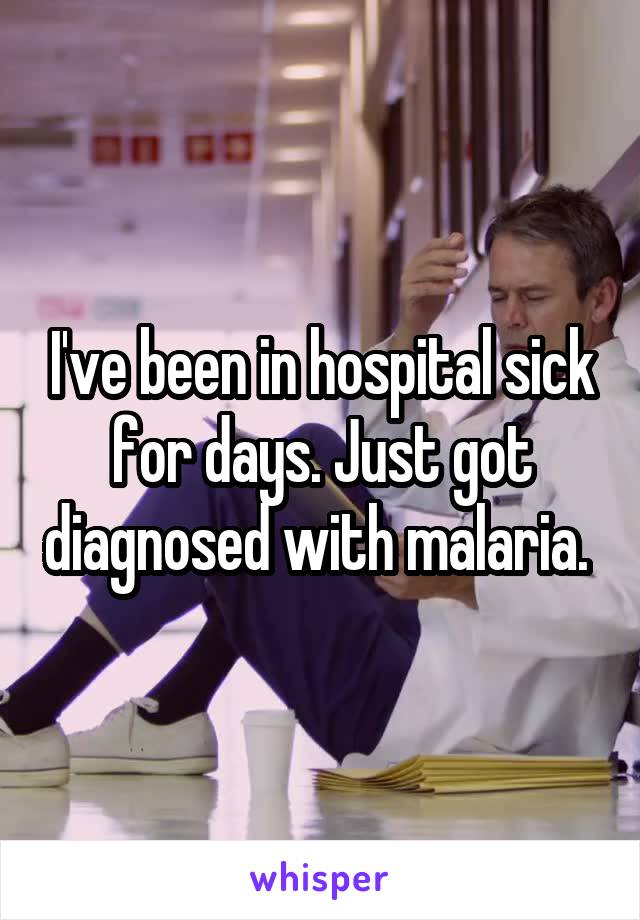I've been in hospital sick for days. Just got diagnosed with malaria. 