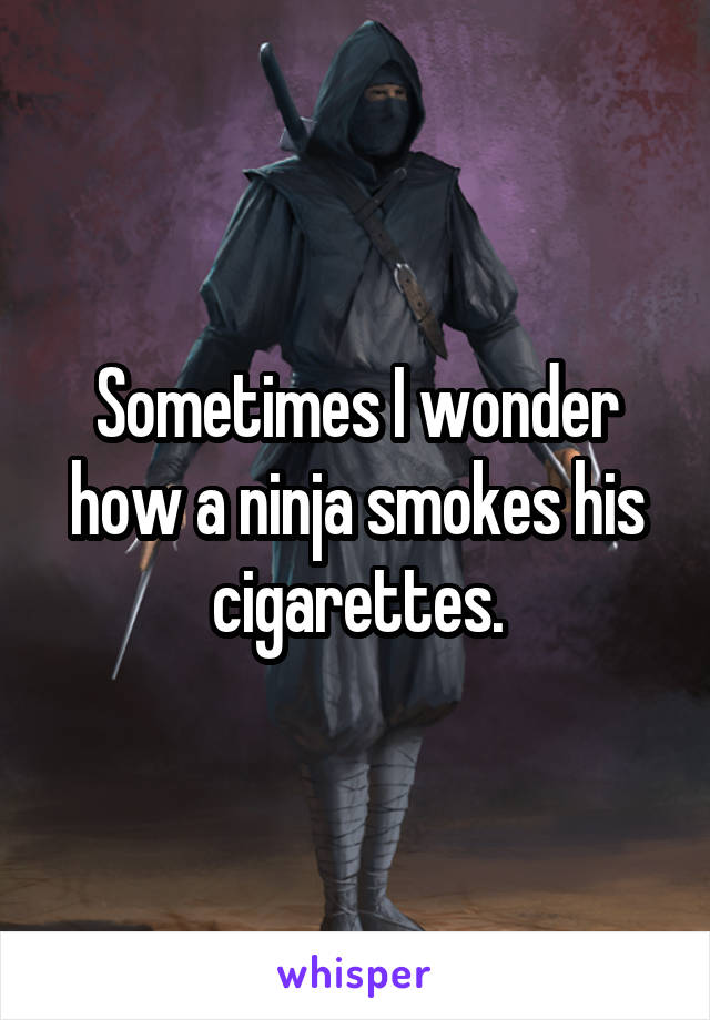 Sometimes I wonder how a ninja smokes his cigarettes.