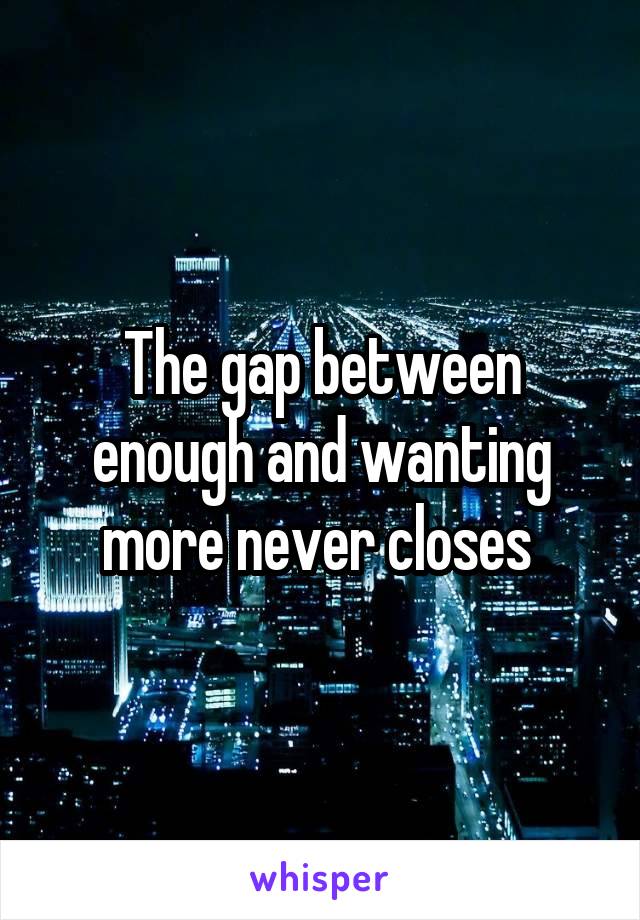 The gap between enough and wanting more never closes 