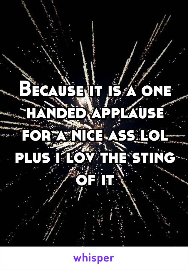 Because it is a one handed applause for a nice ass lol plus i lov the sting of it