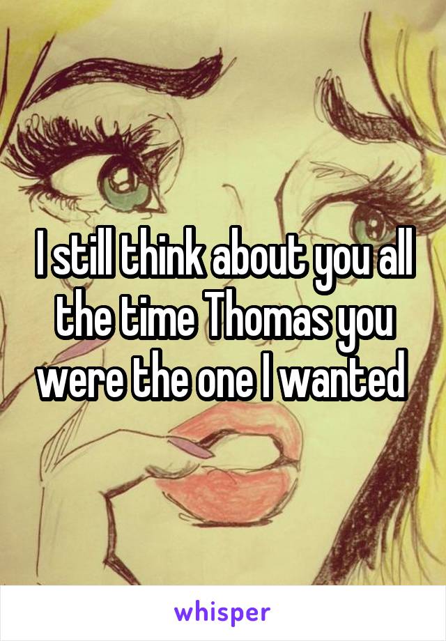 I still think about you all the time Thomas you were the one I wanted 