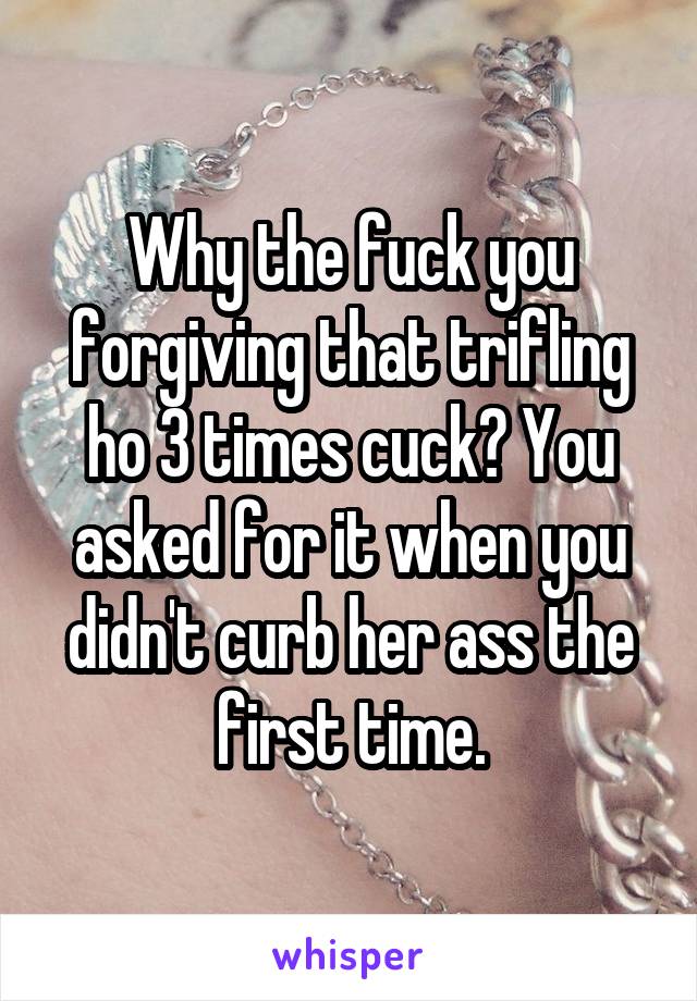 Why the fuck you forgiving that trifling ho 3 times cuck? You asked for it when you didn't curb her ass the first time.