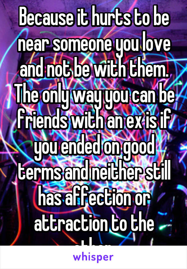 Because it hurts to be near someone you love and not be with them. The only way you can be friends with an ex is if you ended on good terms and neither still has affection or attraction to the other.