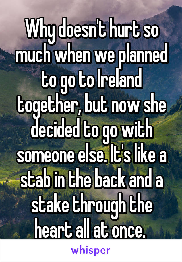 Why doesn't hurt so much when we planned to go to Ireland together, but now she decided to go with someone else. It's like a stab in the back and a stake through the heart all at once. 
