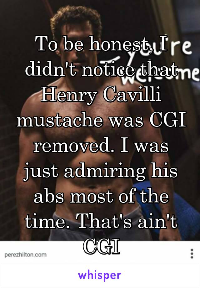 To be honest, I didn't notice that Henry Cavilli mustache was CGI removed. I was just admiring his abs most of the time. That's ain't CGI