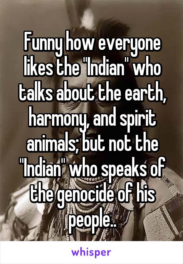Funny how everyone likes the "Indian" who talks about the earth, harmony, and spirit animals; but not the "Indian" who speaks of the genocide of his people..