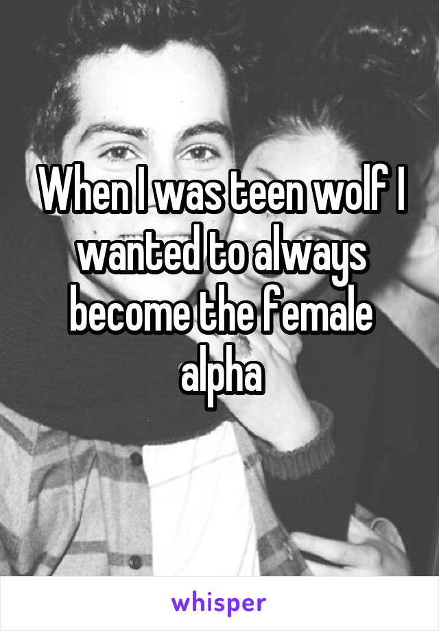 When I was teen wolf I wanted to always become the female alpha
