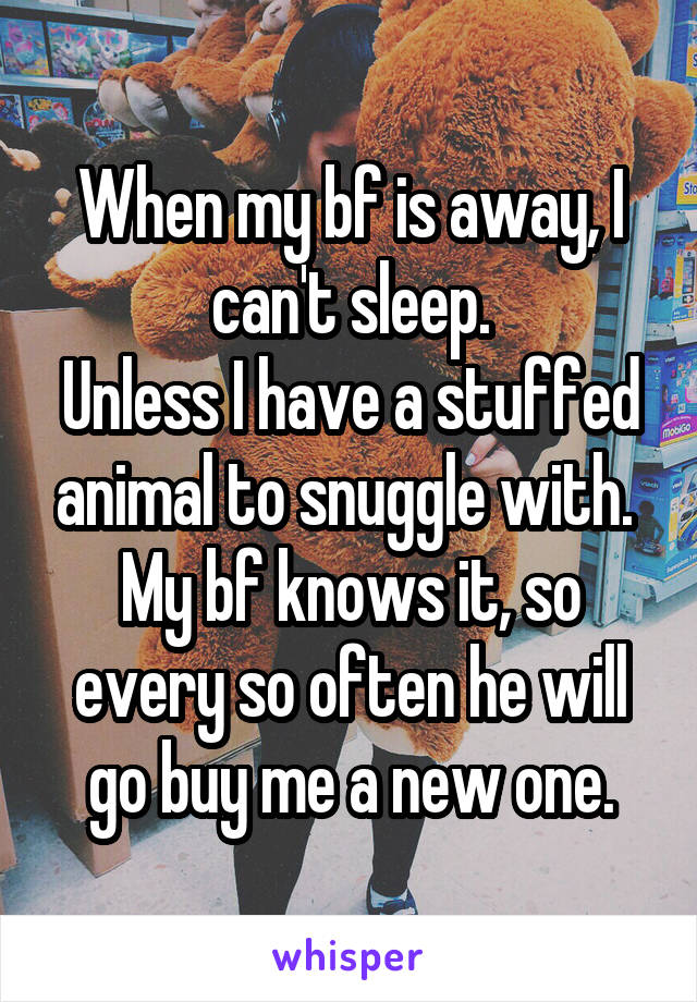When my bf is away, I can't sleep.
Unless I have a stuffed animal to snuggle with. 
My bf knows it, so every so often he will go buy me a new one.