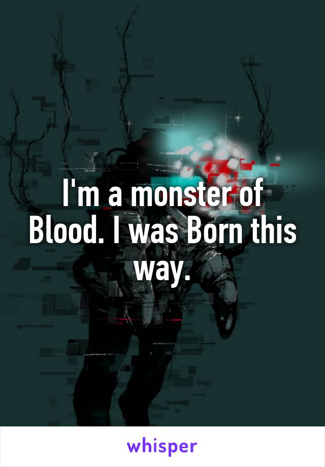I'm a monster of Blood. I was Born this way.