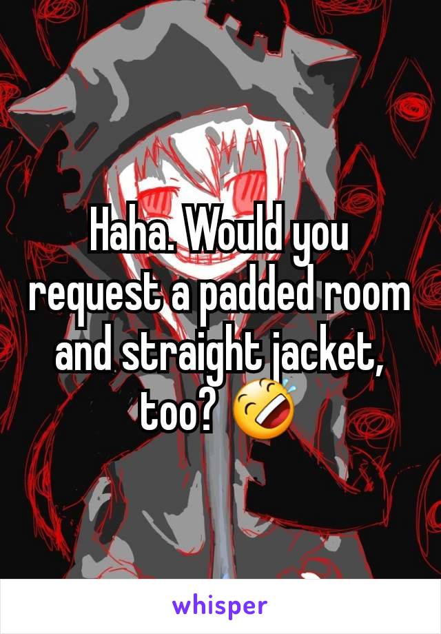 Haha. Would you request a padded room and straight jacket, too? 🤣