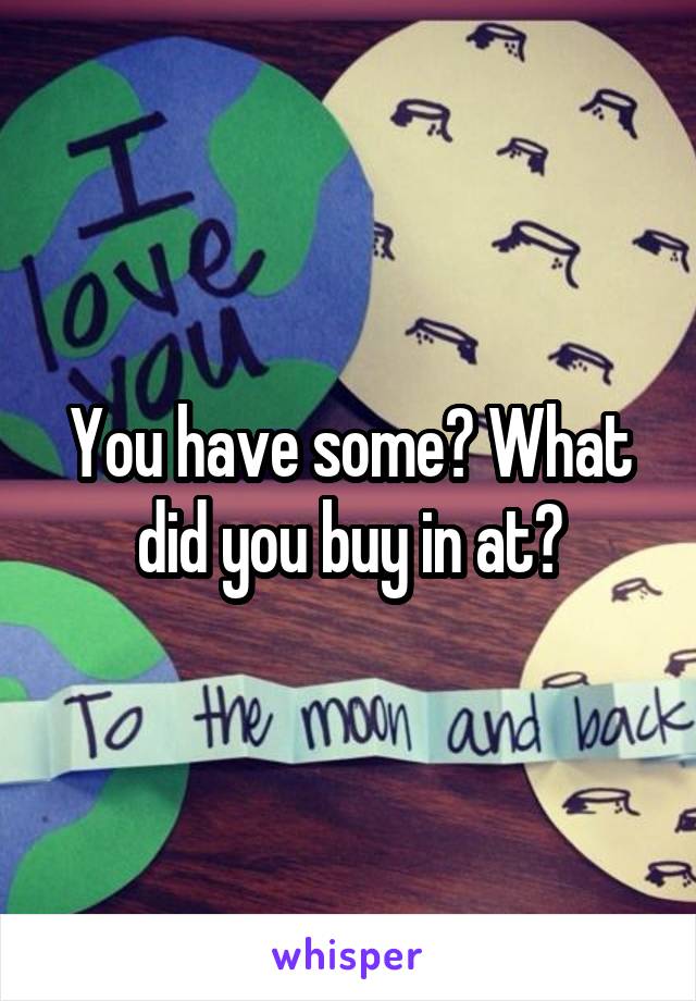 You have some? What did you buy in at?
