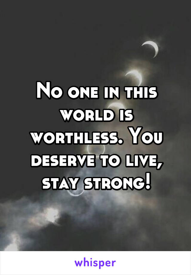 No one in this world is worthless. You deserve to live, stay strong!