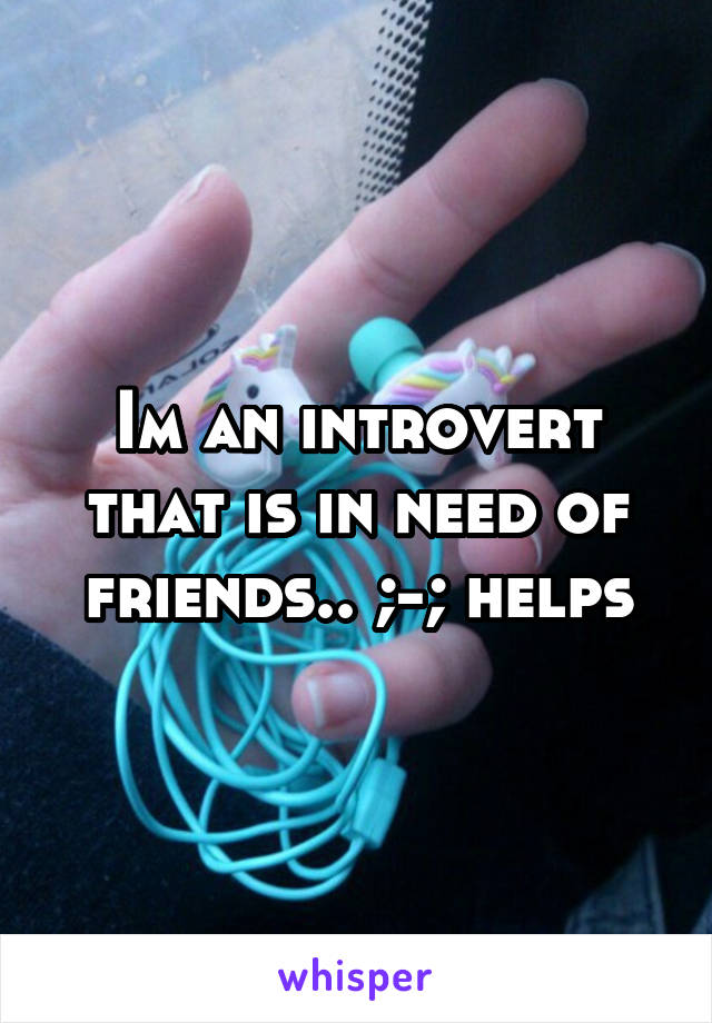 Im an introvert that is in need of friends.. ;-; helps
