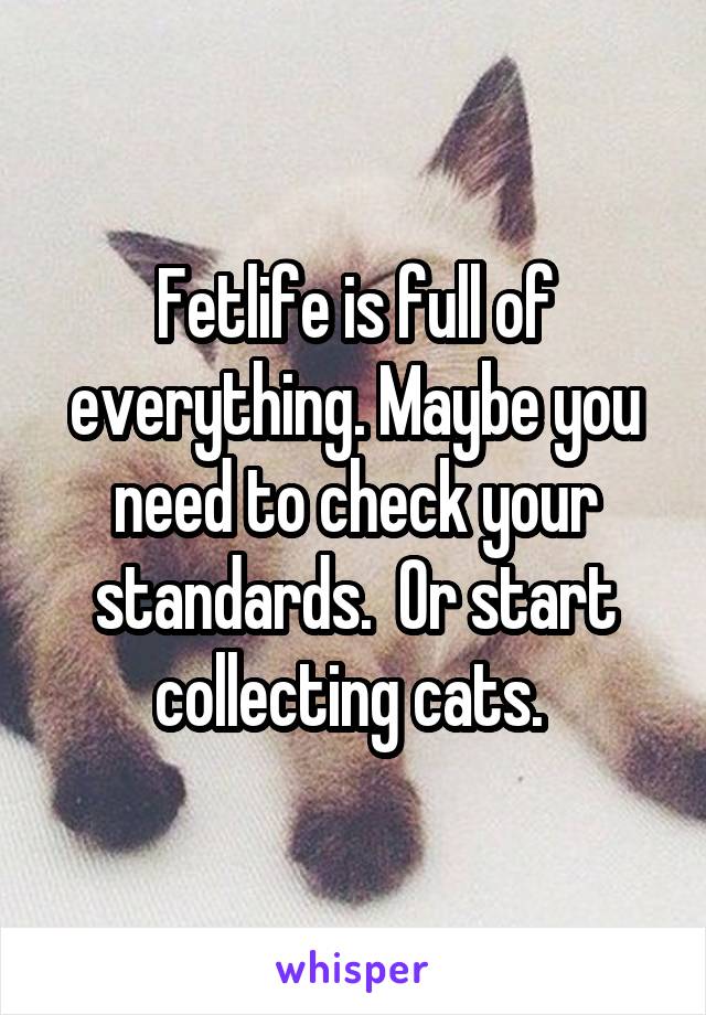 Fetlife is full of everything. Maybe you need to check your standards.  Or start collecting cats. 