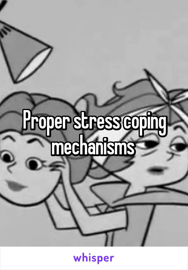 Proper stress coping mechanisms 