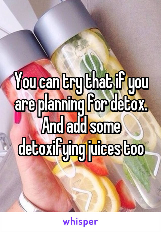 You can try that if you are planning for detox. And add some detoxifying juices too