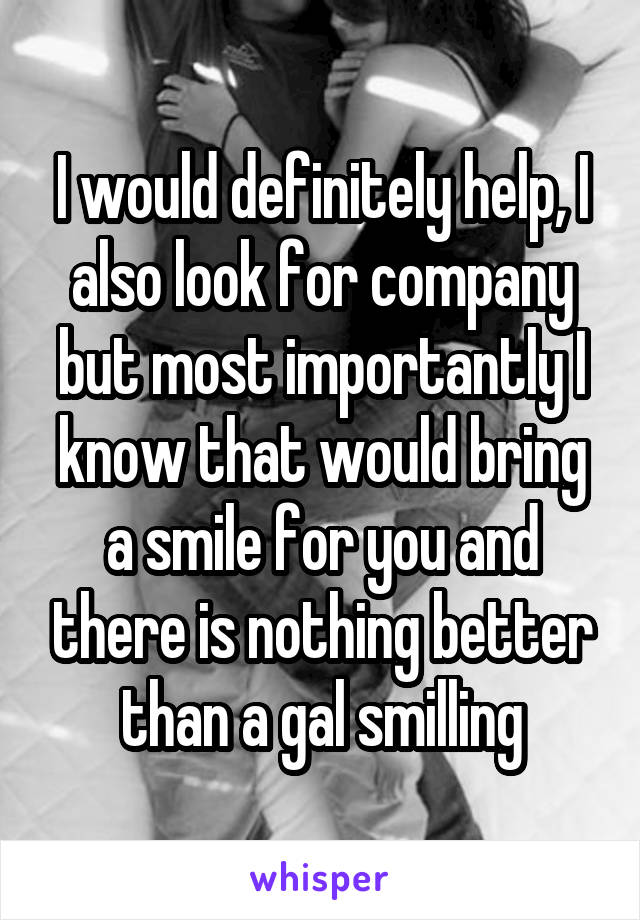 I would definitely help, I also look for company but most importantly I know that would bring a smile for you and there is nothing better than a gal smilling