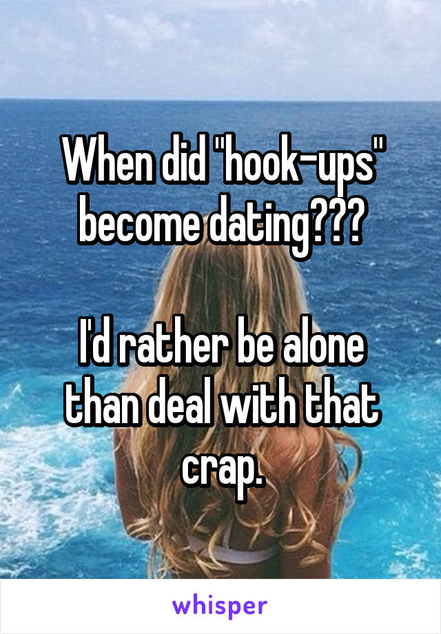 When did "hook-ups" become dating???

I'd rather be alone than deal with that crap.