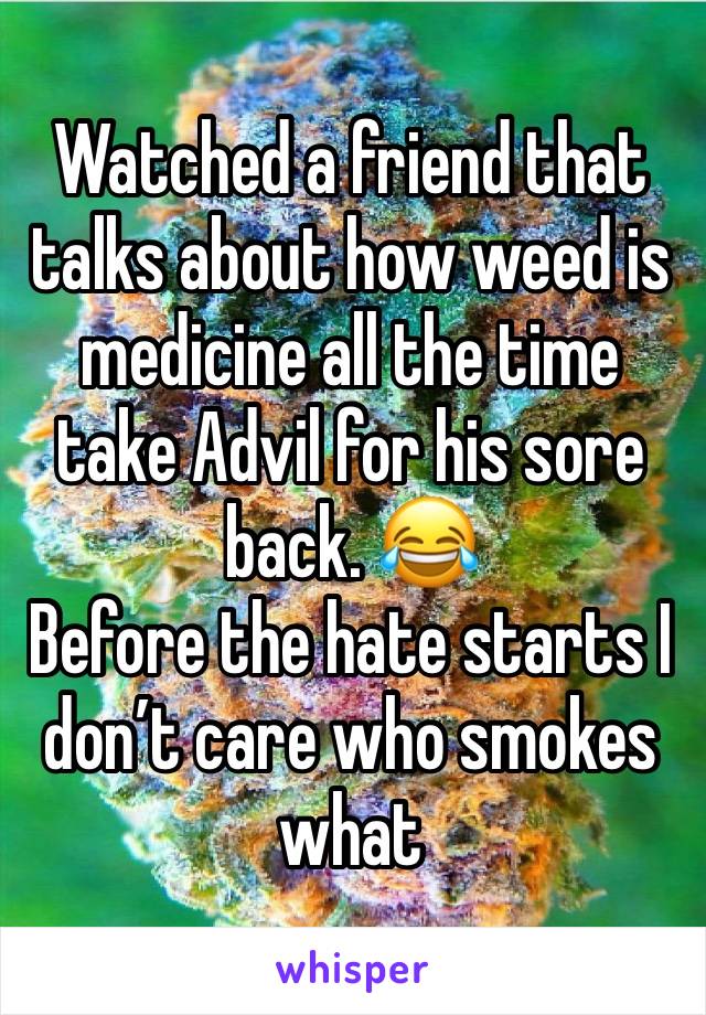 Watched a friend that talks about how weed is medicine all the time take Advil for his sore back. ðŸ˜‚ 
Before the hate starts I donâ€™t care who smokes what 