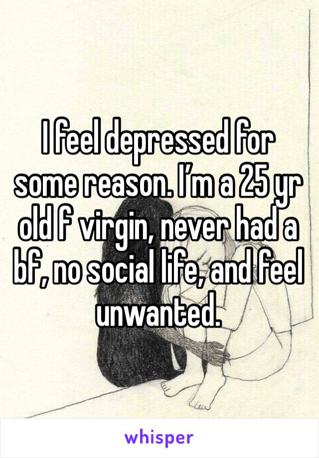 I feel depressed for some reason. I’m a 25 yr old f virgin, never had a bf, no social life, and feel unwanted. 