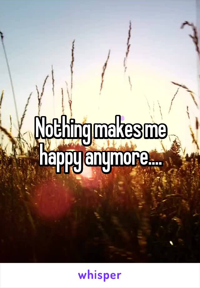 Nothing makes me happy anymore....